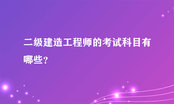 二级建造工程师的考试科目有哪些？