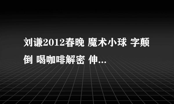 刘谦2012春晚 魔术小球 字颠倒 喝咖啡解密 伸出手的就不用解释了 下面有镜子 谢了