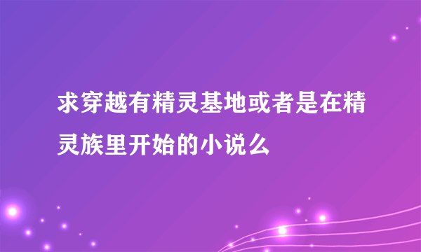 求穿越有精灵基地或者是在精灵族里开始的小说么