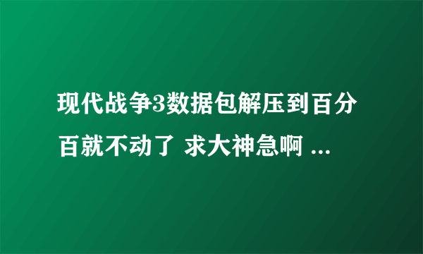 现代战争3数据包解压到百分百就不动了 求大神急啊 我手机是魅族Mx2