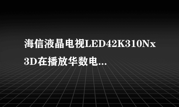 海信液晶电视LED42K310Nx3D在播放华数电视时.声音和视频不一致 ,