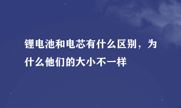 锂电池和电芯有什么区别，为什么他们的大小不一样