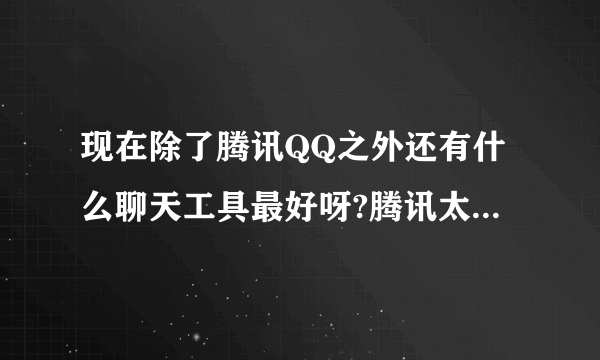 现在除了腾讯QQ之外还有什么聊天工具最好呀?腾讯太不要脸了 , 自己的事自己解决就好了撒,还强制我卸载360!