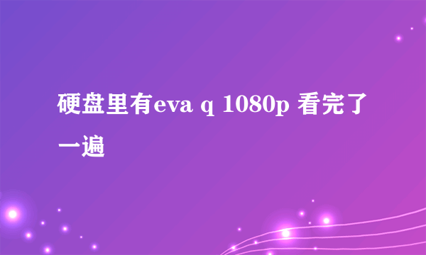 硬盘里有eva q 1080p 看完了一遍