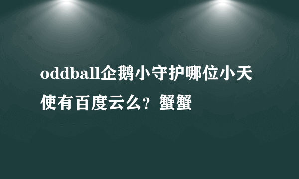 oddball企鹅小守护哪位小天使有百度云么？蟹蟹