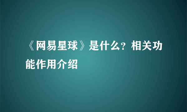 《网易星球》是什么？相关功能作用介绍