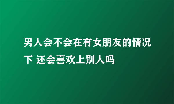 男人会不会在有女朋友的情况下 还会喜欢上别人吗