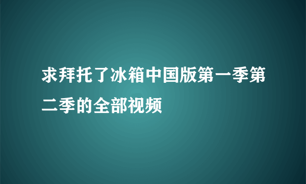 求拜托了冰箱中国版第一季第二季的全部视频