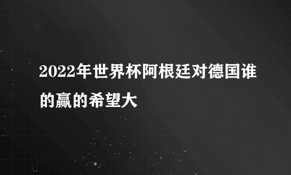 2022年世界杯阿根廷对德国谁的赢的希望大