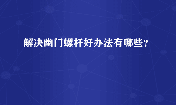 解决幽门螺杆好办法有哪些？