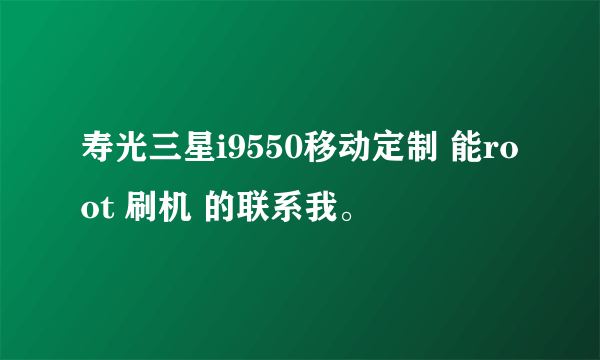 寿光三星i9550移动定制 能root 刷机 的联系我。