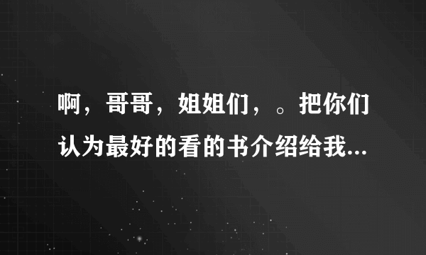 啊，哥哥，姐姐们，。把你们认为最好的看的书介绍给我吧，我快疯了，好多垃圾啊