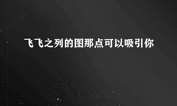 飞飞之列的图那点可以吸引你