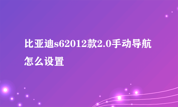 比亚迪s62012款2.0手动导航怎么设置