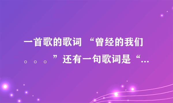 一首歌的歌词 “曾经的我们。。。”还有一句歌词是“是你是我。。。。” 请问这首歌歌名是什么？