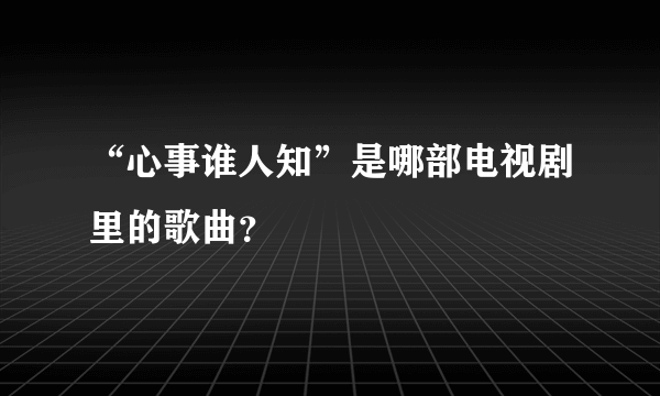 “心事谁人知”是哪部电视剧里的歌曲？