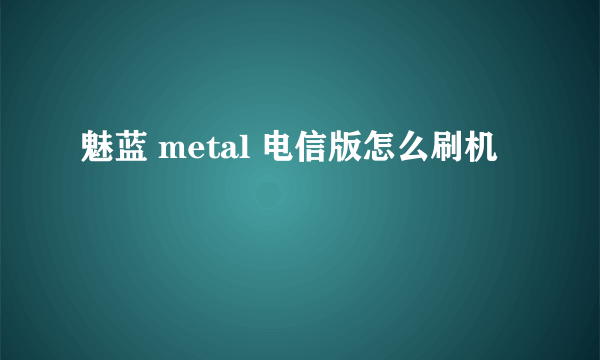 魅蓝 metal 电信版怎么刷机