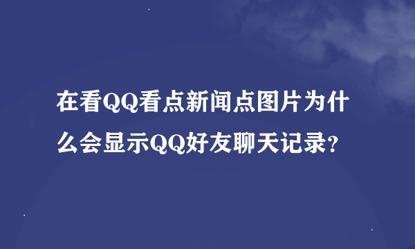 在看QQ看点新闻点图片为什么会显示QQ好友聊天记录？