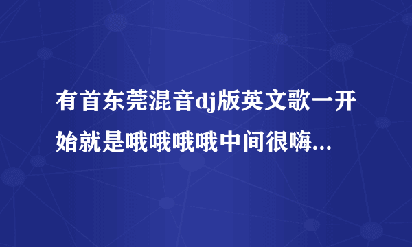 有首东莞混音dj版英文歌一开始就是哦哦哦哦中间很嗨声音是做出来的不是人唱的