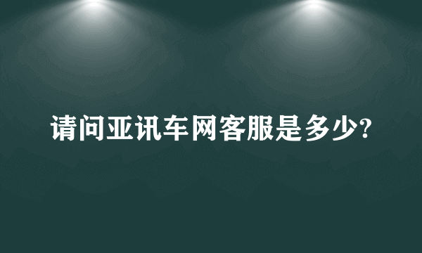 请问亚讯车网客服是多少?