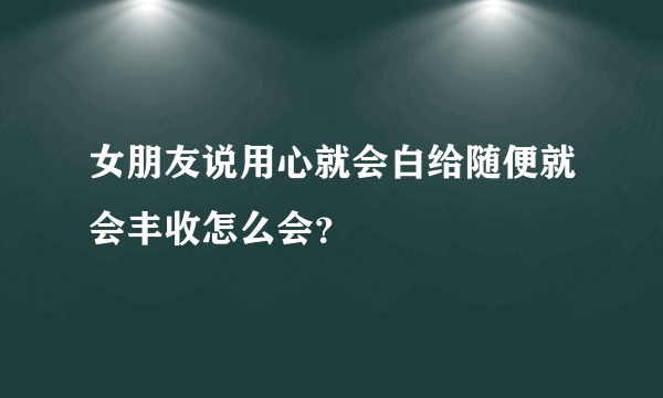 女朋友说用心就会白给随便就会丰收怎么会？