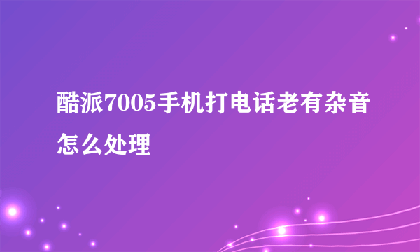 酷派7005手机打电话老有杂音怎么处理