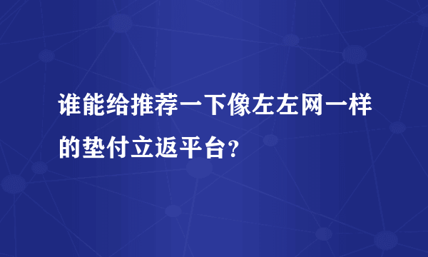 谁能给推荐一下像左左网一样的垫付立返平台？