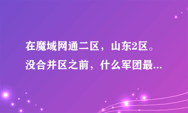 在魔域网通二区，山东2区。没合并区之前，什么军团最强大？最高战斗力是谁？合并之后什么军团最强大？