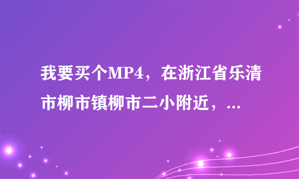 我要买个MP4，在浙江省乐清市柳市镇柳市二小附近，那条街不过桥，哪里可以买到较好的MP4，价位不超过1000
