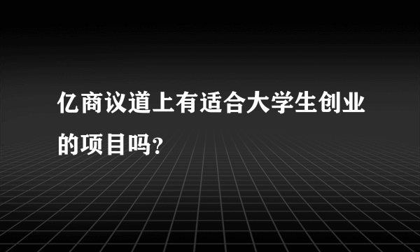 亿商议道上有适合大学生创业的项目吗？