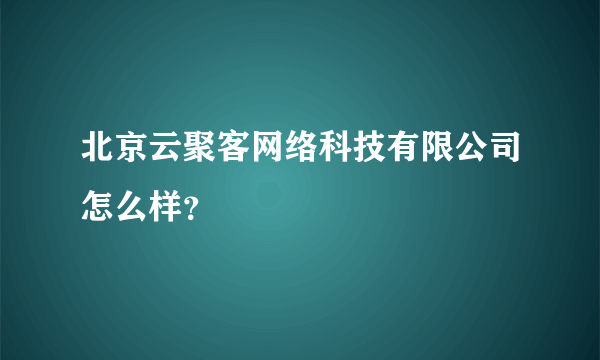 北京云聚客网络科技有限公司怎么样？