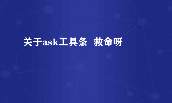 关于ask工具条  救命呀