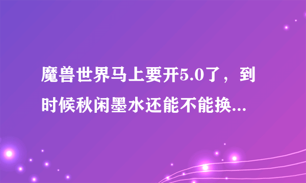 魔兽世界马上要开5.0了，到时候秋闲墨水还能不能换低级墨水的呢？？