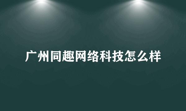 广州同趣网络科技怎么样