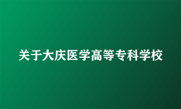 关于大庆医学高等专科学校