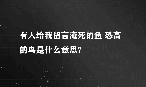 有人给我留言淹死的鱼 恐高的鸟是什么意思?