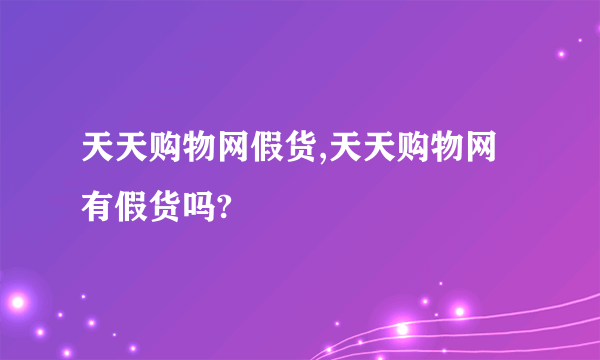 天天购物网假货,天天购物网有假货吗?