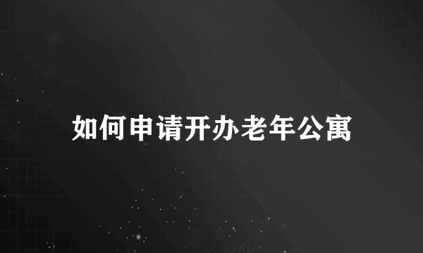 如何申请开办老年公寓