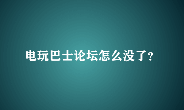 电玩巴士论坛怎么没了？