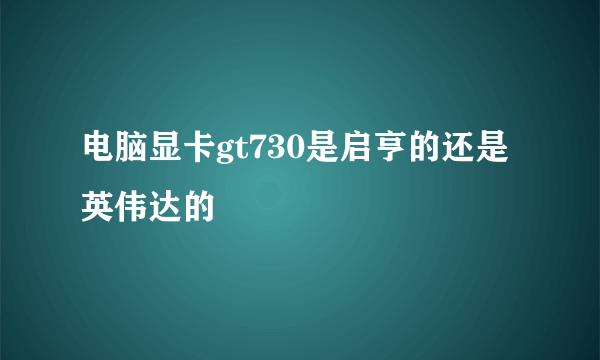 电脑显卡gt730是启亨的还是英伟达的