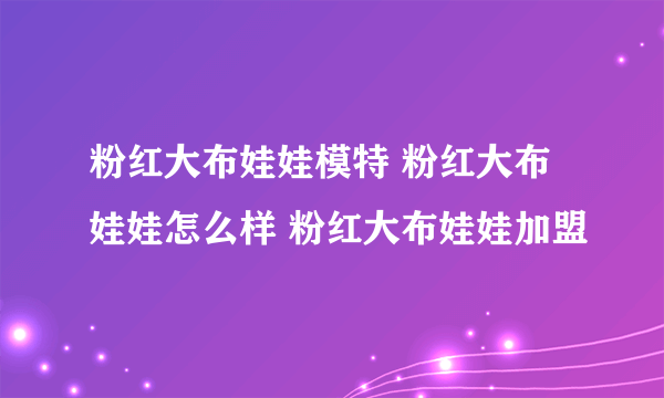 粉红大布娃娃模特 粉红大布娃娃怎么样 粉红大布娃娃加盟