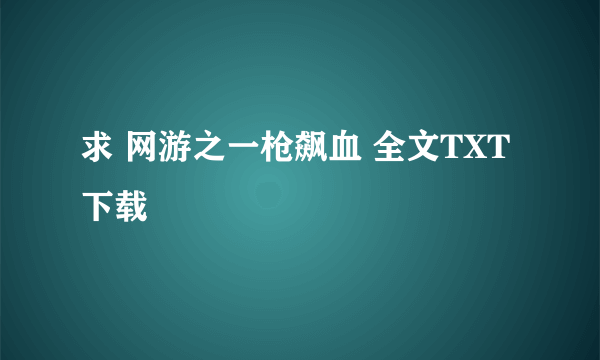 求 网游之一枪飙血 全文TXT下载