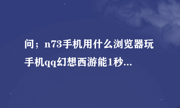 问；n73手机用什么浏览器玩手机qq幻想西游能1秒一刷？或者是有加快手机网络速度的工具