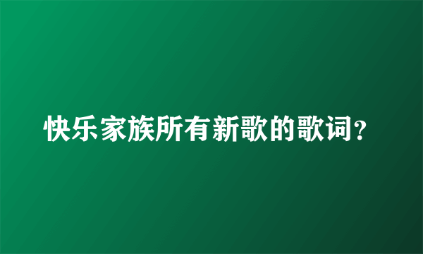 快乐家族所有新歌的歌词？