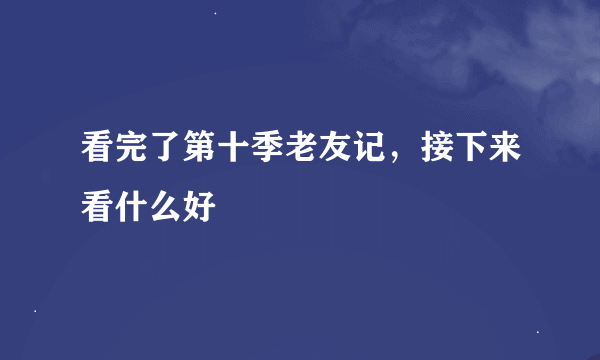 看完了第十季老友记，接下来看什么好