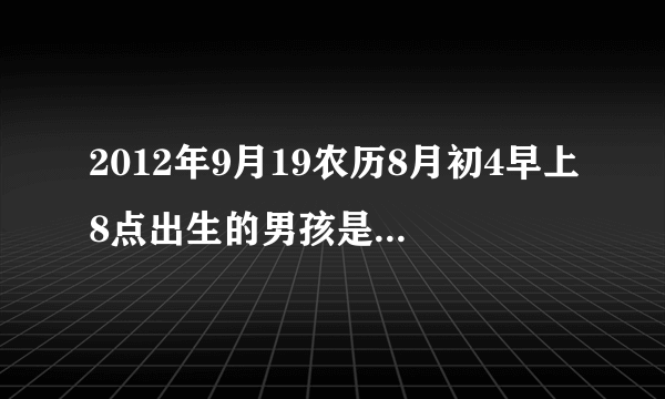 2012年9月19农历8月初4早上8点出生的男孩是什么命，五行中缺什么？