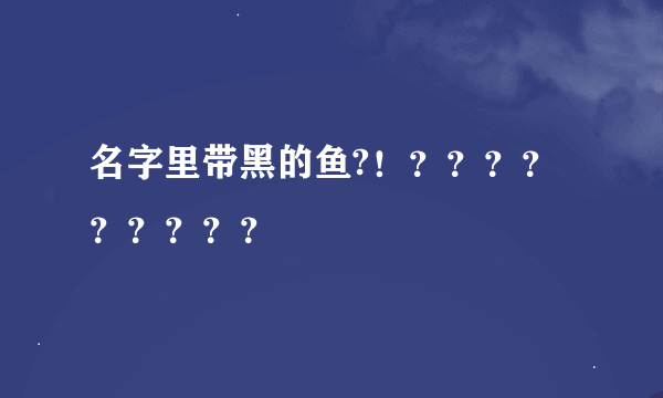 名字里带黑的鱼?！？？？？？？？？？