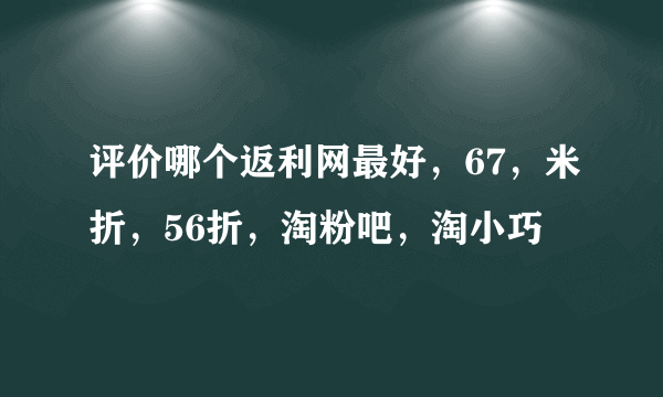 评价哪个返利网最好，67，米折，56折，淘粉吧，淘小巧