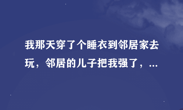 我那天穿了个睡衣到邻居家去玩，邻居的儿子把我强了，我流血了怎么办？我17，他13