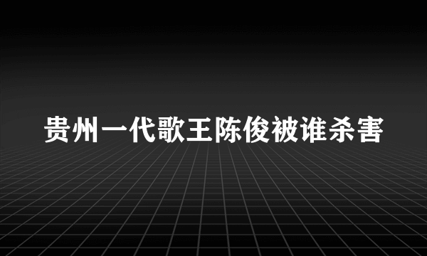 贵州一代歌王陈俊被谁杀害